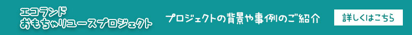 エコランドおもちゃリユースプロジェクト　詳しくはこちら
